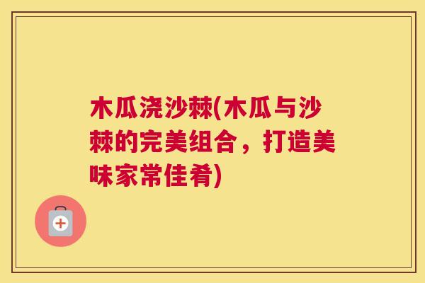 木瓜浇沙棘(木瓜与沙棘的完美组合，打造美味家常佳肴)