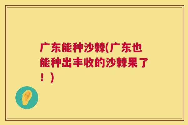 广东能种沙棘(广东也能种出丰收的沙棘果了！)