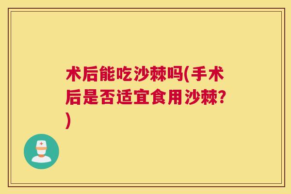 术后能吃沙棘吗(手术后是否适宜食用沙棘?)