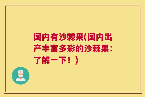 国内有沙棘果(国内出产丰富多彩的沙棘果:了解一下!)