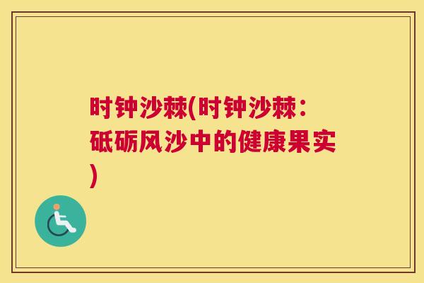 时钟沙棘(时钟沙棘：砥砺风沙中的健康果实)