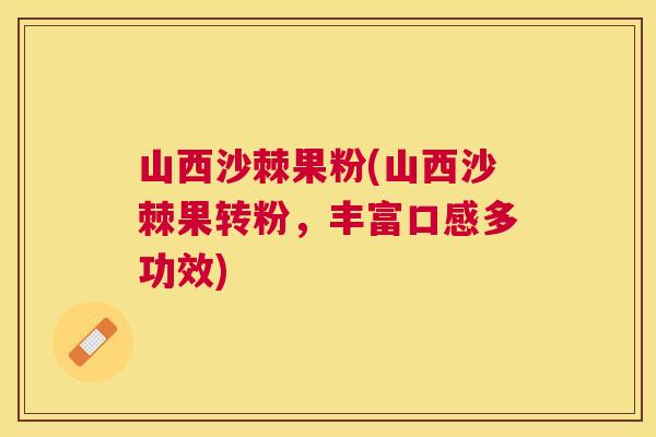 山西沙棘果粉(山西沙棘果转粉，丰富口感多功效)