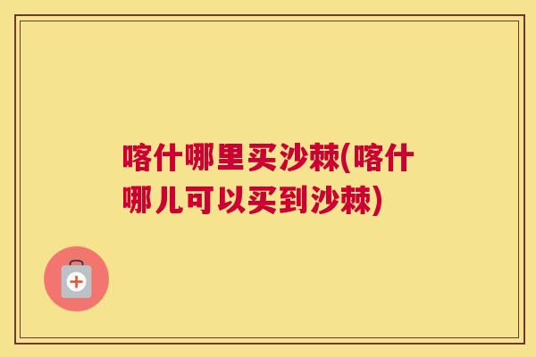 喀什哪里买沙棘(喀什哪儿可以买到沙棘)