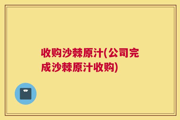 收购沙棘原汁(公司完成沙棘原汁收购)