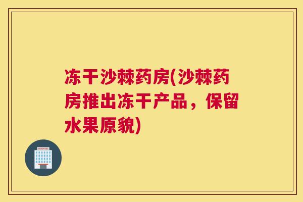 冻干沙棘药房(沙棘药房推出冻干产品,保留水果原貌)