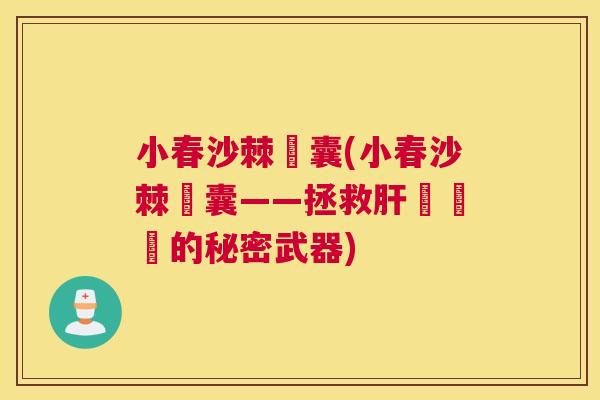 小春沙棘膠囊(小春沙棘膠囊——拯救膽問題的秘密武器) 小春沙棘膠囊(小春沙棘膠囊——拯救膽問題的秘密武器)