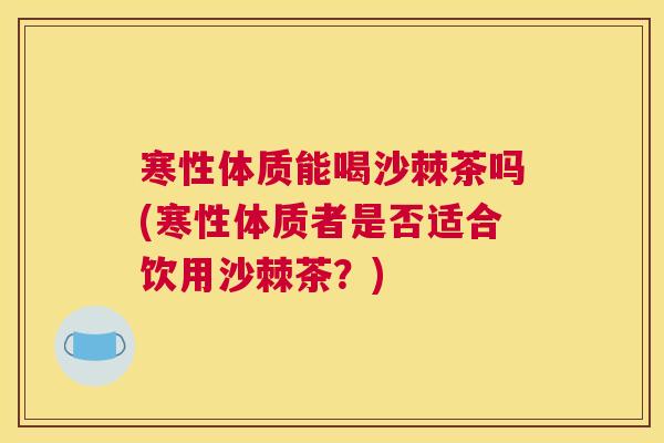 寒性体质能喝沙棘茶吗(寒性体质者是否适合饮用沙棘茶？)