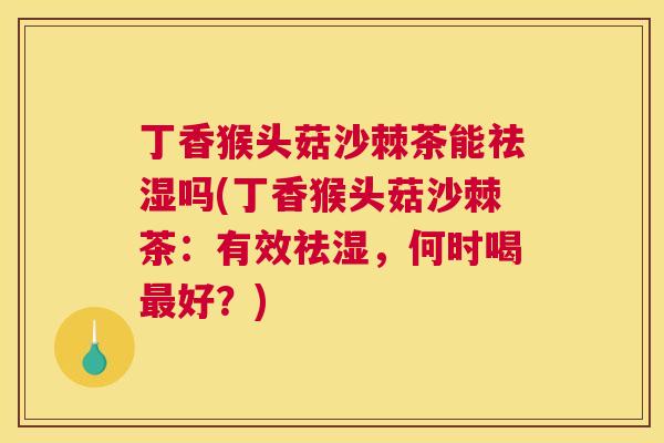 丁香猴头菇沙棘茶能祛湿吗(丁香猴头菇沙棘茶：有效祛湿，何时喝最好？)