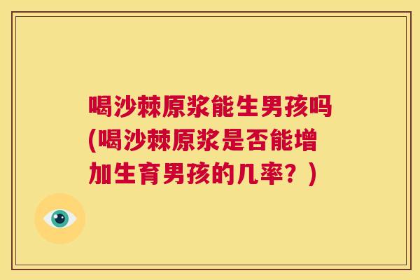 喝沙棘原浆能生男孩吗(喝沙棘原浆是否能增加生育男孩的几率?) 喝沙棘原浆能生男孩吗(喝沙棘原浆是否能增加生育男孩的几率?)
