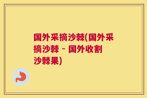 国外采摘沙棘(国外采摘沙棘 - 国外收割沙棘果)