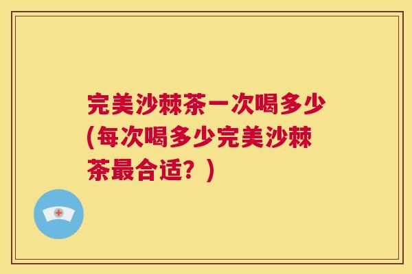 完美沙棘茶一次喝多少(每次喝多少完美沙棘茶最合适？)