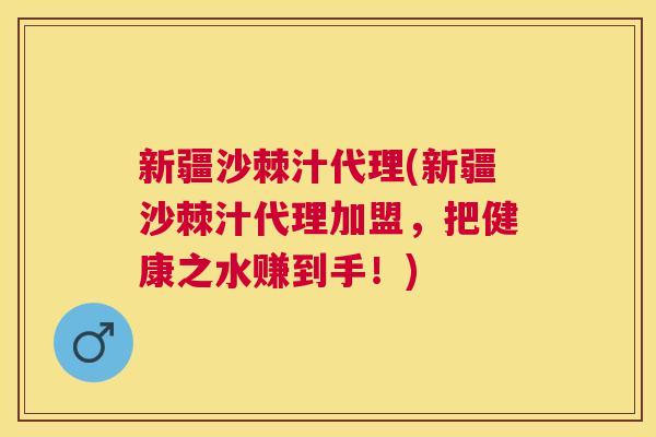 新疆沙棘汁代理(新疆沙棘汁代理加盟，把健康之水赚到手！)