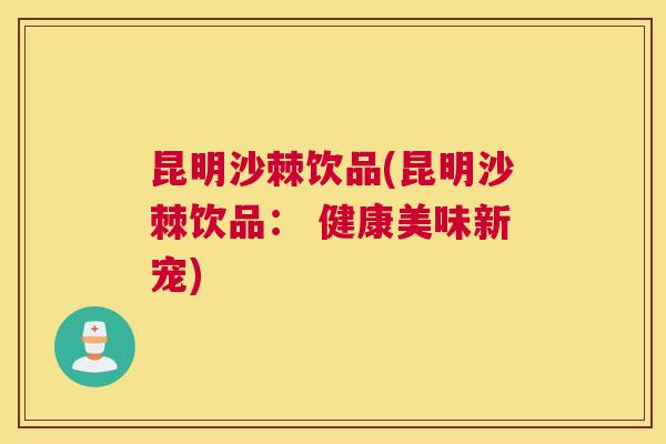 昆明沙棘饮品(昆明沙棘饮品： 健康美味新宠)