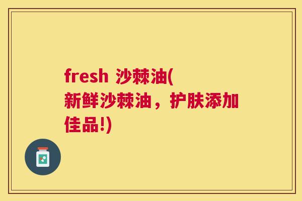 fresh 沙棘油(新鲜沙棘油，护肤添加佳品!)