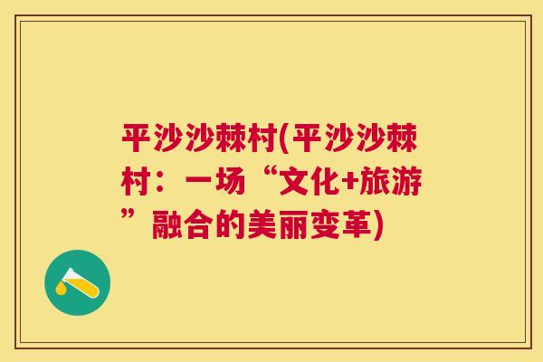 平沙沙棘村(平沙沙棘村:一场“文化+旅游”融合的美丽变革) 平沙沙棘村(平沙沙棘村:一场“文化+旅游”融合的美丽变革)