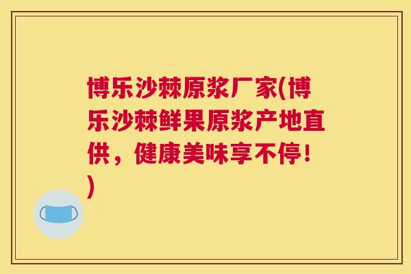 博乐沙棘原浆厂家(博乐沙棘鲜果原浆产地直供,健康美味享不停!)
