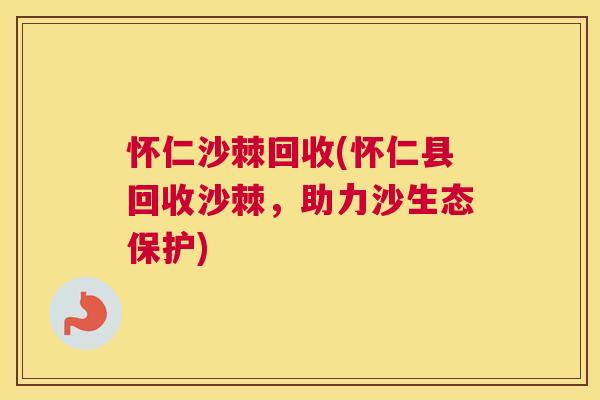 怀仁沙棘回收(怀仁县回收沙棘，助力沙生态保护)