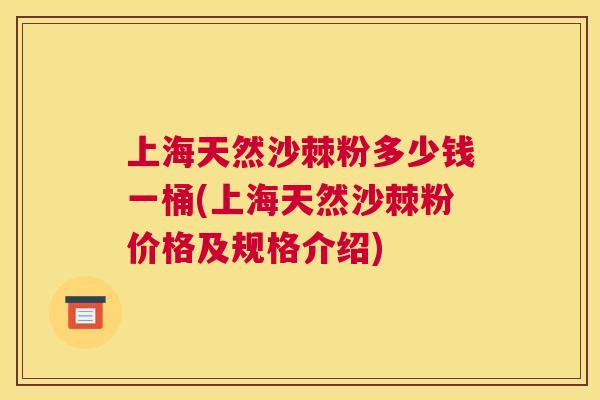 上海天然沙棘粉多少钱一桶(上海天然沙棘粉价格及规格介绍)