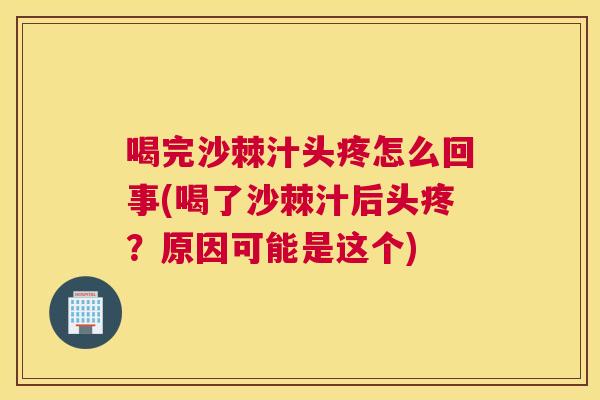 喝完沙棘汁头疼怎么回事(喝了沙棘汁后头疼?原因可能是这个)