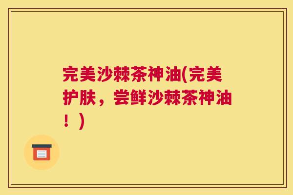 完美沙棘茶神油(完美护肤，尝鲜沙棘茶神油！)
