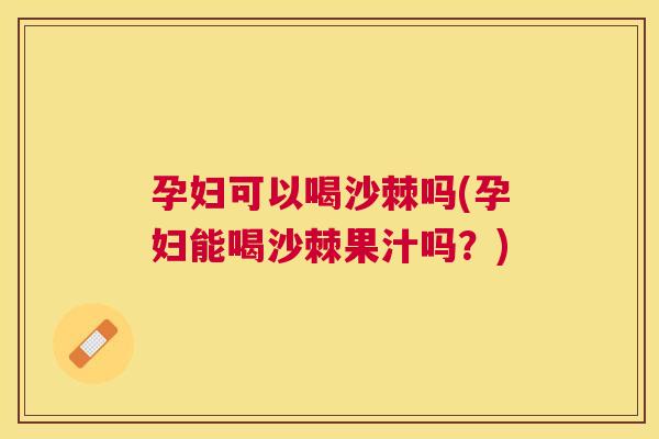 孕妇可以喝沙棘吗(孕妇能喝沙棘果汁吗?) 孕妇可以喝沙棘吗(孕妇能喝沙棘果汁吗?)