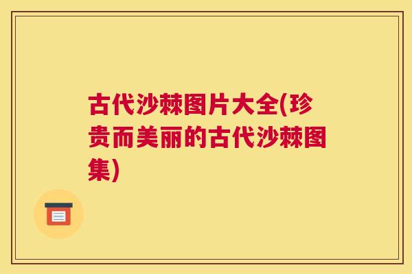 古代沙棘图片大全(珍贵而美丽的古代沙棘图集)