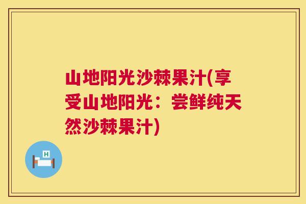 山地阳光沙棘果汁(享受山地阳光:尝鲜纯天然沙棘果汁)