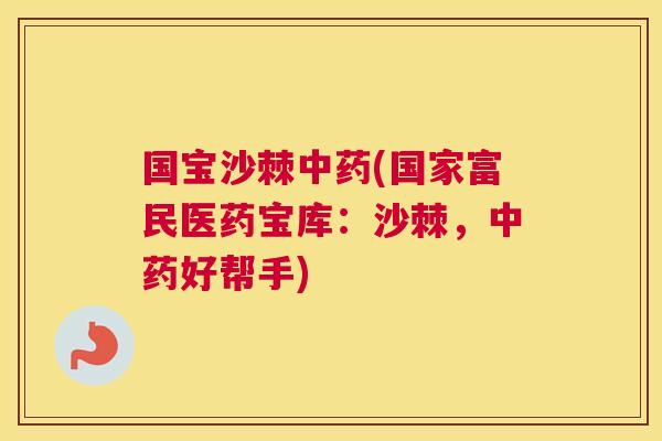 国宝沙棘中药(国家富民医药宝库：沙棘，中药好帮手)
