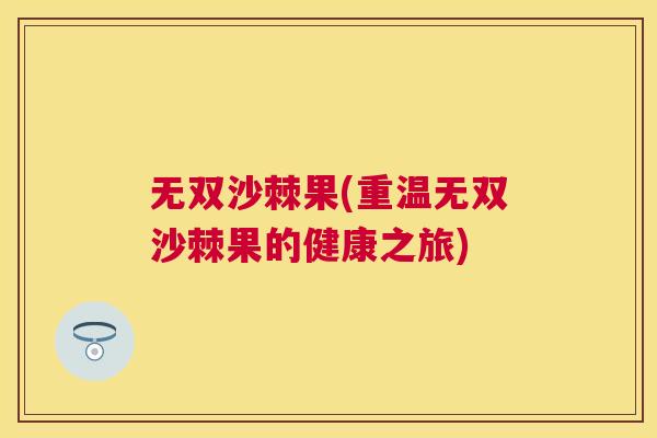 无双沙棘果(重温无双沙棘果的健康之旅)