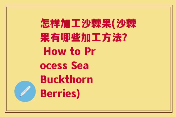 怎样加工沙棘果(沙棘果有哪些加工方法？  How to Process Sea Buckthorn Berries)