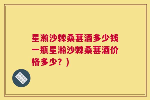 星瀚沙棘桑葚酒多少钱一瓶星瀚沙棘桑葚酒价格多少？)