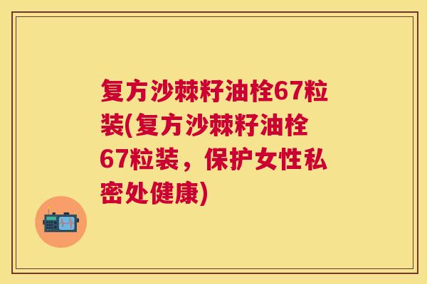 复方沙棘籽油栓67粒装(复方沙棘籽油栓 67粒装,保护女性私密处健康)