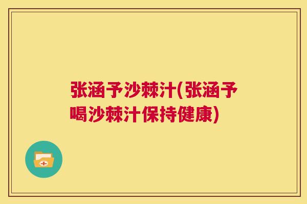张涵予沙棘汁(张涵予喝沙棘汁保持健康)