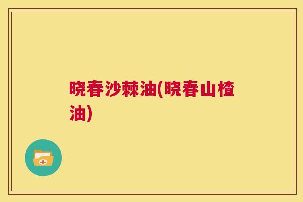 晓春沙棘油(晓春山楂油)