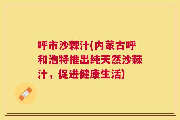 呼市沙棘汁(内蒙古呼和浩特推出纯天然沙棘汁，促进健康生活)