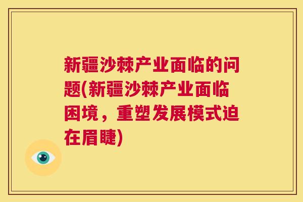 新疆沙棘产业面临的问题(新疆沙棘产业面临困境，重塑发展模式迫在眉睫)