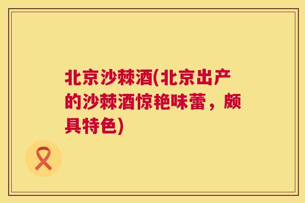 北京沙棘酒(北京出产的沙棘酒惊艳味蕾，颇具特色)