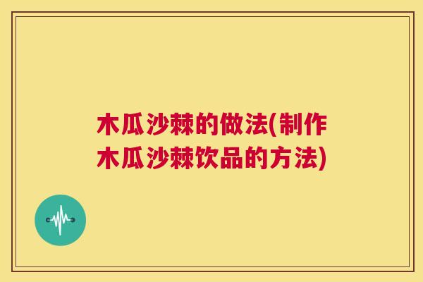 木瓜沙棘的做法(制作木瓜沙棘饮品的方法)