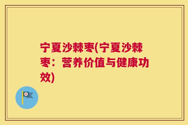 宁夏沙棘枣(宁夏沙棘枣：营养价值与健康功效)