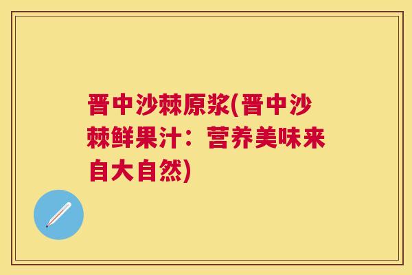 晋中沙棘原浆(晋中沙棘鲜果汁：营养美味来自大自然)