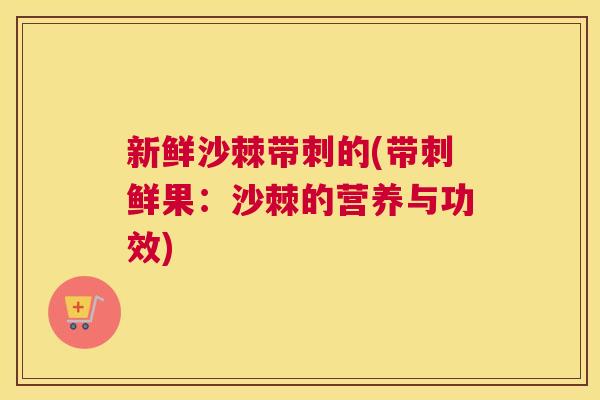 新鲜沙棘带刺的(带刺鲜果：沙棘的营养与功效)
