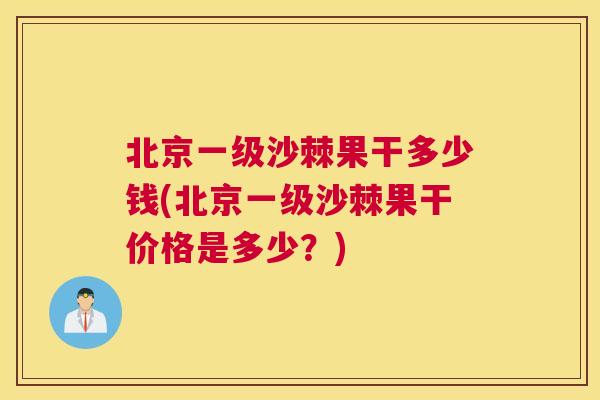 北京一级沙棘果干多少钱(北京一级沙棘果干价格是多少？)
