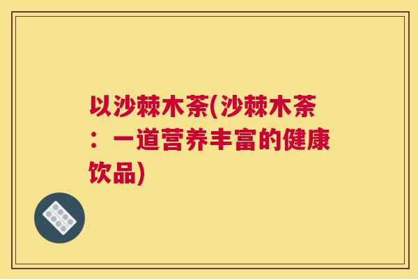 以沙棘木荼(沙棘木荼：一道营养丰富的健康饮品)