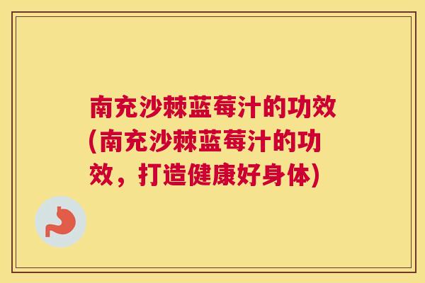 南充沙棘蓝莓汁的功效(南充沙棘蓝莓汁的功效,打造健康好身体)