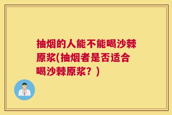 抽烟的人能不能喝沙棘原浆(抽烟者是否适合喝沙棘原浆？)