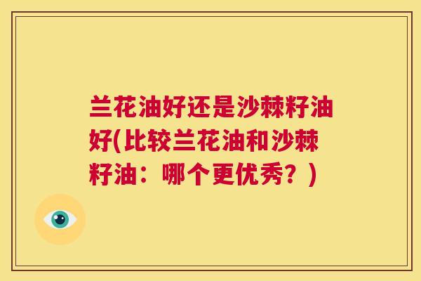 兰花油好还是沙棘籽油好(比较兰花油和沙棘籽油：哪个更优秀？)