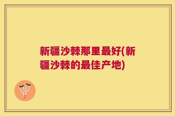 新疆沙棘那里最好(新疆沙棘的最佳产地)