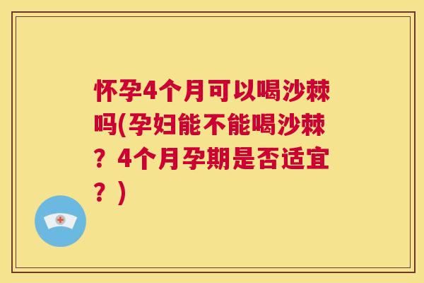 怀孕4个月可以喝沙棘吗(孕妇能不能喝沙棘？4个月孕期是否适宜？)