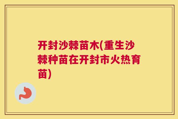 开封沙棘苗木(重生沙棘种苗在开封市火热育苗)