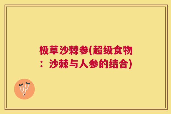 极草沙棘参(超级食物:沙棘与人参的结合)